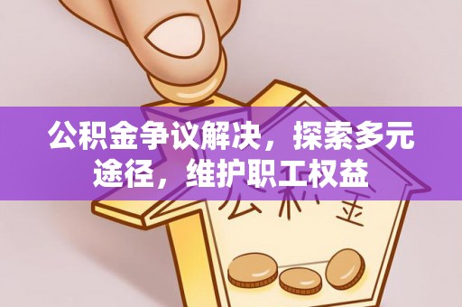 景德镇公积金争议解决，探索多元途径，维护职工权益