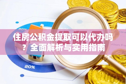 景德镇住房公积金提取可以代办吗？全面解析与实用指南