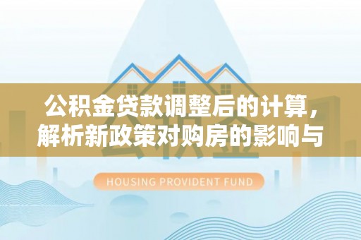 景德镇公积金贷款调整后的计算，解析新政策对购房的影响与应对策略