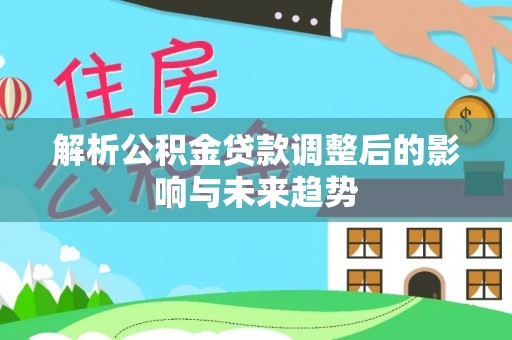 景德镇解析公积金贷款调整后的影响与未来趋势