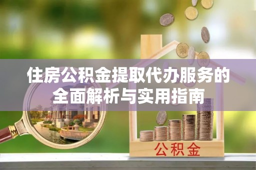 景德镇住房公积金提取代办服务的全面解析与实用指南