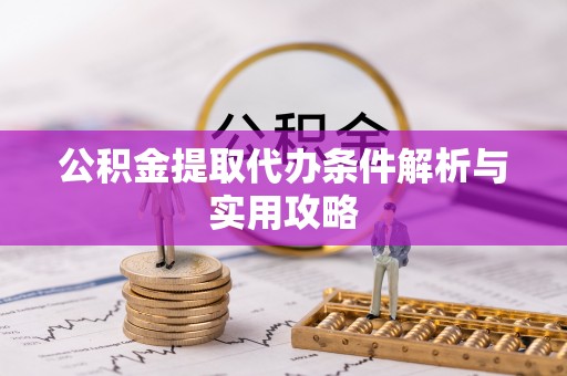 景德镇公积金提取代办条件解析与实用攻略