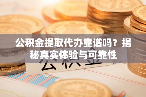 景德镇公积金提取代办靠谱吗？揭秘真实体验与可靠性