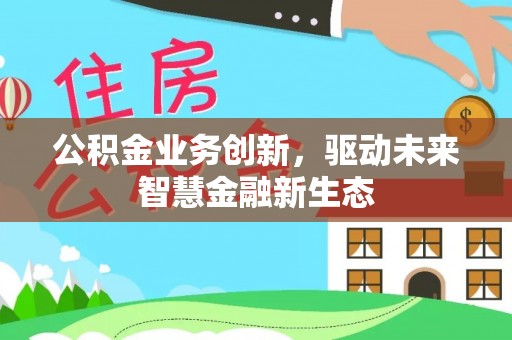 景德镇公积金业务创新，驱动未来智慧金融新生态