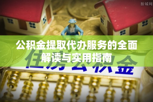 景德镇公积金提取代办服务的全面解读与实用指南