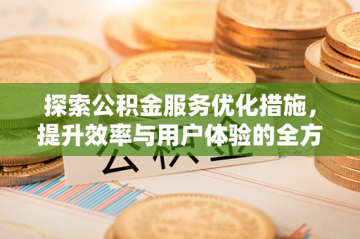 景德镇探索公积金服务优化措施，提升效率与用户体验的全方位解析