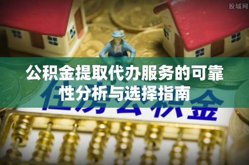 景德镇公积金提取代办服务的可靠性分析与选择指南