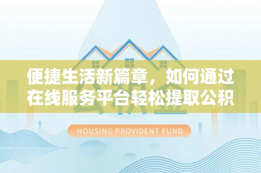 景德镇便捷生活新篇章，如何通过在线服务平台轻松提取公积金
