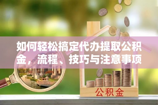 景德镇如何轻松搞定代办提取公积金，流程、技巧与注意事项全解析