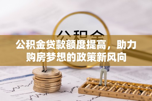 景德镇公积金贷款额度提高，助力购房梦想的政策新风向