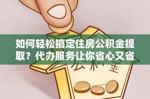 景德镇如何轻松搞定住房公积金提取？代办服务让你省心又省力
