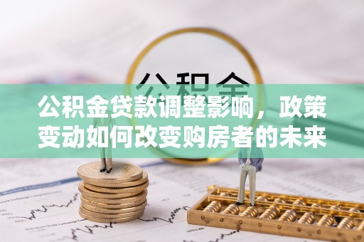 景德镇公积金贷款调整影响，政策变动如何改变购房者的未来？