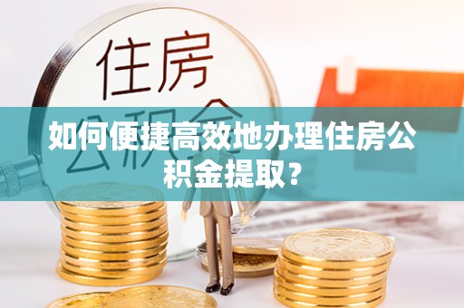景德镇如何便捷高效地办理住房公积金提取？