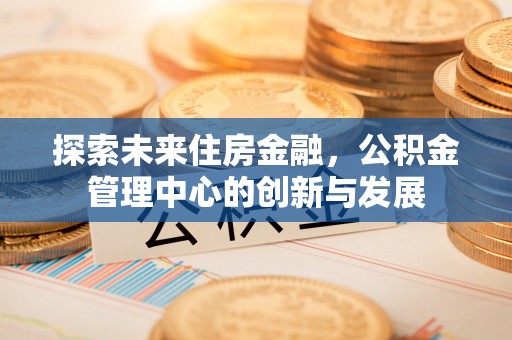 景德镇探索未来住房金融，公积金管理中心的创新与发展