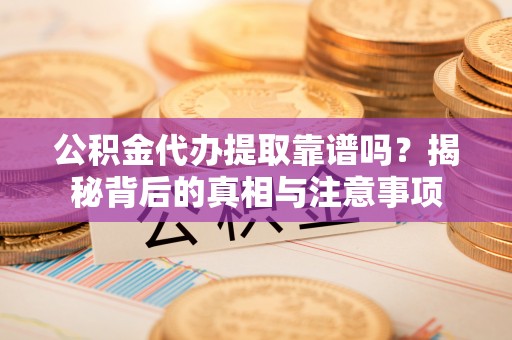景德镇公积金代办提取靠谱吗？揭秘背后的真相与注意事项