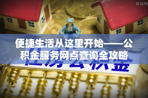景德镇便捷生活从这里开始——公积金服务网点查询全攻略