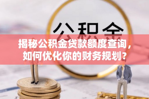 景德镇揭秘公积金贷款额度查询，如何优化你的财务规划？