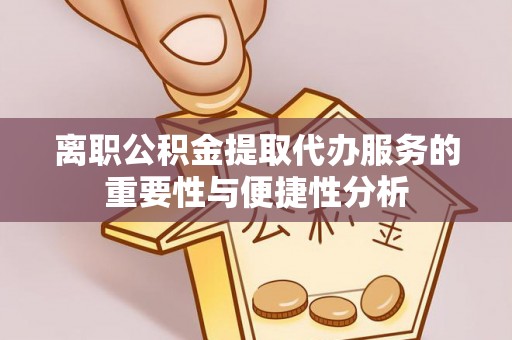 景德镇离职公积金提取代办服务的重要性与便捷性分析