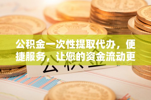 景德镇公积金一次性提取代办，便捷服务，让您的资金流动更高效