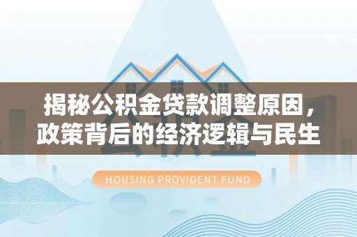 景德镇揭秘公积金贷款调整原因，政策背后的经济逻辑与民生考量