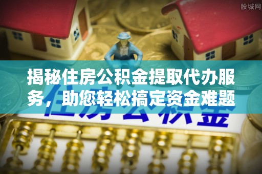 景德镇揭秘住房公积金提取代办服务，助您轻松搞定资金难题