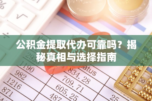 景德镇公积金提取代办可靠吗？揭秘真相与选择指南