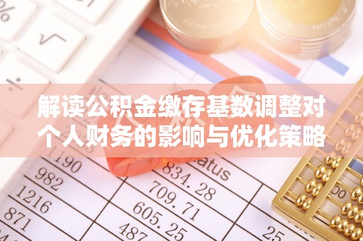 景德镇解读公积金缴存基数调整对个人财务的影响与优化策略