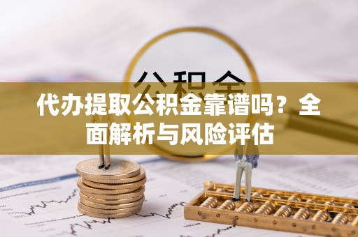 景德镇代办提取公积金靠谱吗？全面解析与风险评估
