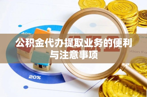 景德镇公积金代办提取业务的便利与注意事项