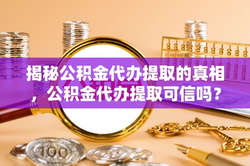 景德镇揭秘公积金代办提取的真相，公积金代办提取可信吗？