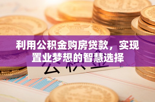 景德镇利用公积金购房贷款，实现置业梦想的智慧选择