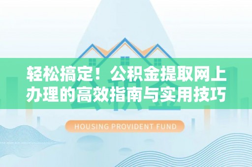 景德镇轻松搞定！公积金提取网上办理的高效指南与实用技巧
