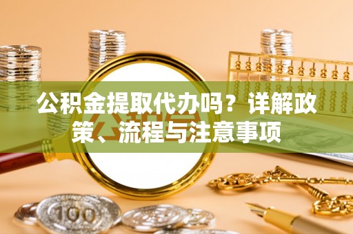 景德镇公积金提取代办吗？详解政策、流程与注意事项