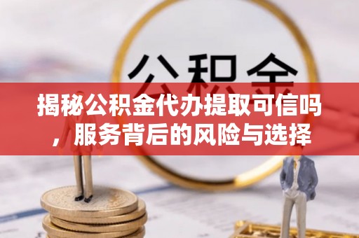 景德镇揭秘公积金代办提取可信吗，服务背后的风险与选择