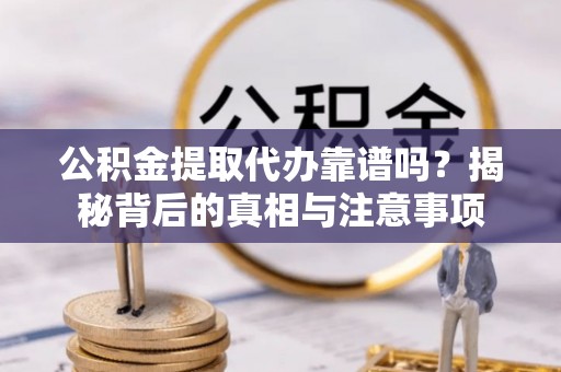 景德镇公积金提取代办靠谱吗？揭秘背后的真相与注意事项