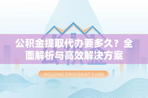景德镇公积金提取代办要多久？全面解析与高效解决方案