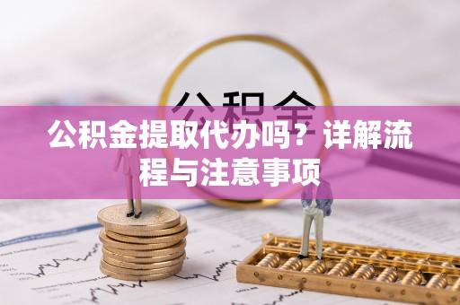 景德镇公积金提取代办吗？详解流程与注意事项