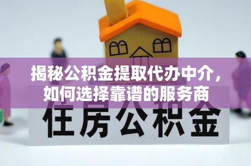 景德镇揭秘公积金提取代办中介，如何选择靠谱的服务商