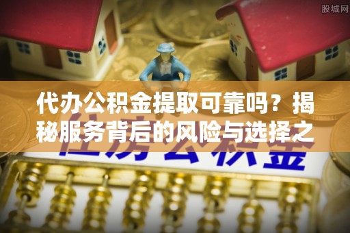 景德镇代办公积金提取可靠吗？揭秘服务背后的风险与选择之道