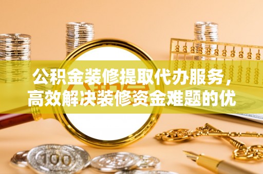 景德镇公积金装修提取代办服务，高效解决装修资金难题的优选方案