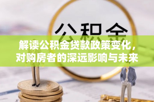 景德镇解读公积金贷款政策变化，对购房者的深远影响与未来趋势