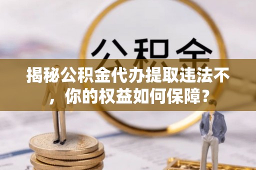 景德镇揭秘公积金代办提取违法不，你的权益如何保障？