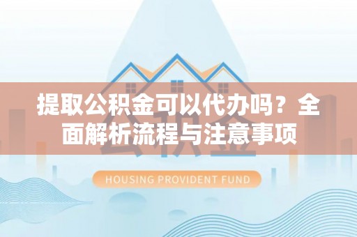 景德镇提取公积金可以代办吗？全面解析流程与注意事项